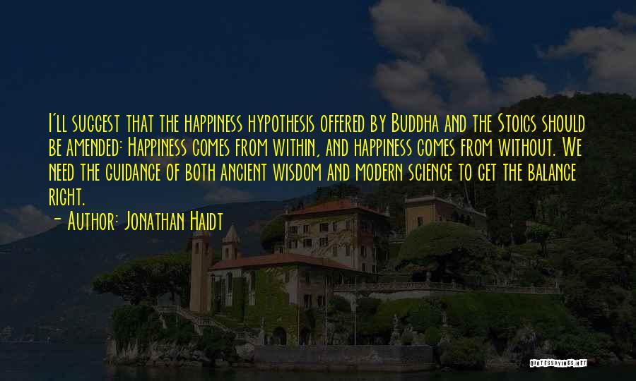 Jonathan Haidt Quotes: I'll Suggest That The Happiness Hypothesis Offered By Buddha And The Stoics Should Be Amended: Happiness Comes From Within, And