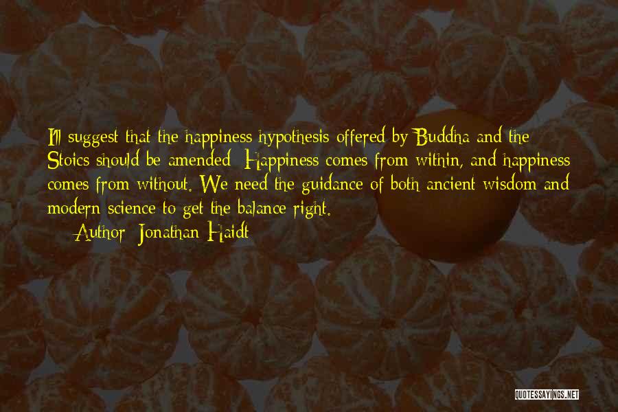 Jonathan Haidt Quotes: I'll Suggest That The Happiness Hypothesis Offered By Buddha And The Stoics Should Be Amended: Happiness Comes From Within, And