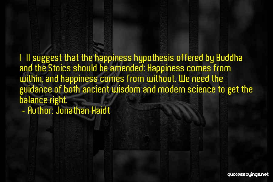 Jonathan Haidt Quotes: I'll Suggest That The Happiness Hypothesis Offered By Buddha And The Stoics Should Be Amended: Happiness Comes From Within, And