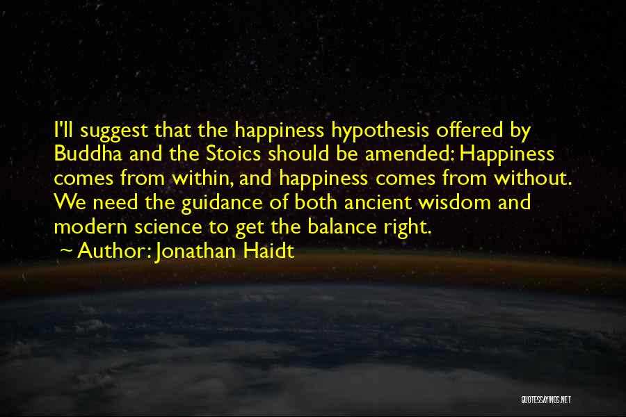 Jonathan Haidt Quotes: I'll Suggest That The Happiness Hypothesis Offered By Buddha And The Stoics Should Be Amended: Happiness Comes From Within, And