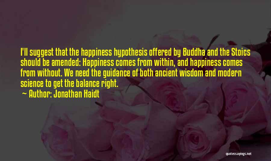 Jonathan Haidt Quotes: I'll Suggest That The Happiness Hypothesis Offered By Buddha And The Stoics Should Be Amended: Happiness Comes From Within, And