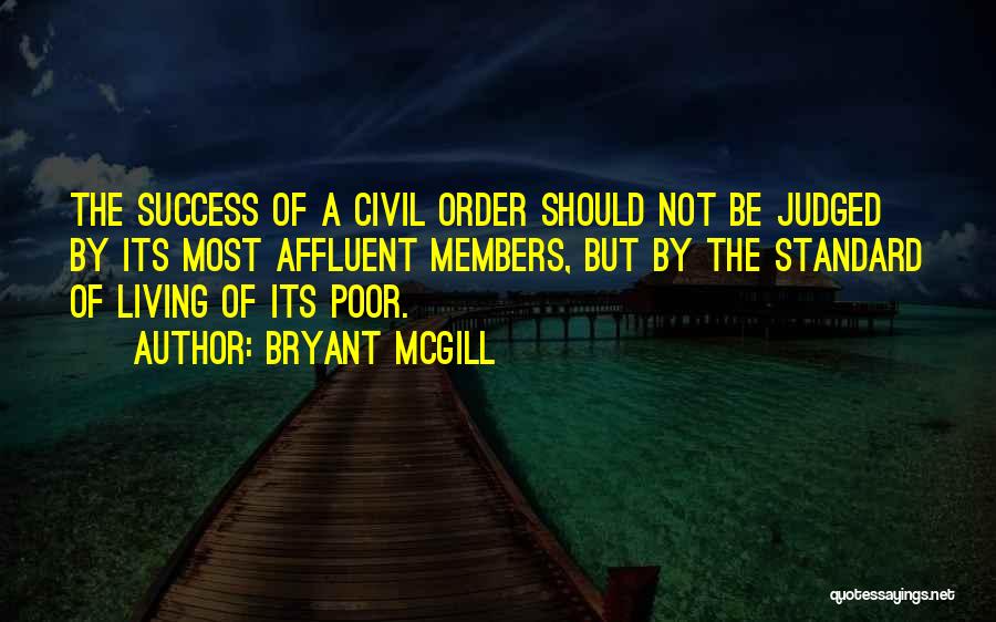 Bryant McGill Quotes: The Success Of A Civil Order Should Not Be Judged By Its Most Affluent Members, But By The Standard Of