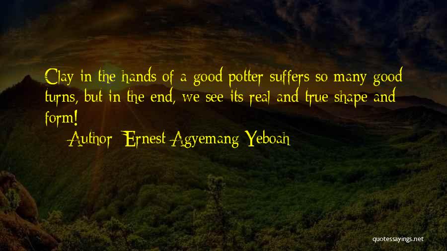 Ernest Agyemang Yeboah Quotes: Clay In The Hands Of A Good Potter Suffers So Many Good Turns, But In The End, We See Its