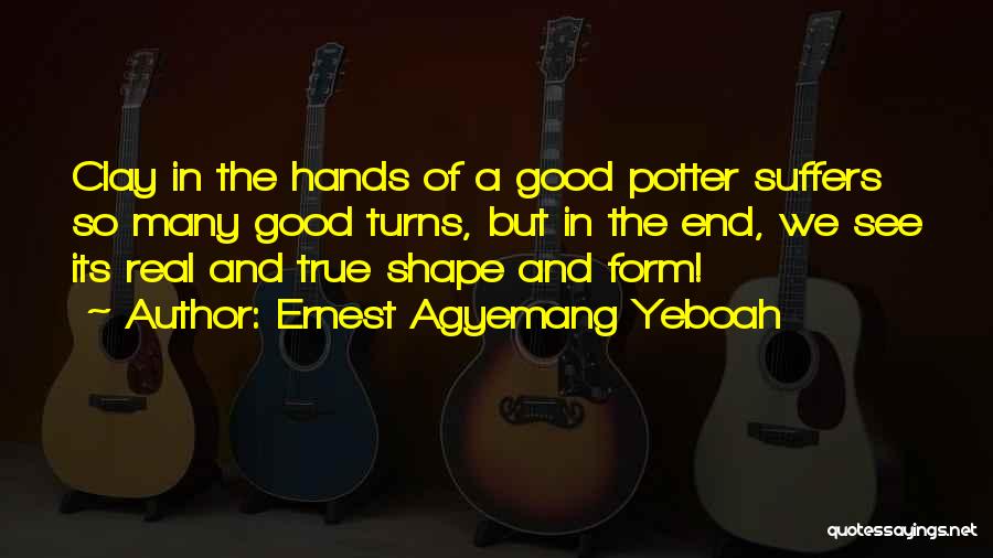 Ernest Agyemang Yeboah Quotes: Clay In The Hands Of A Good Potter Suffers So Many Good Turns, But In The End, We See Its