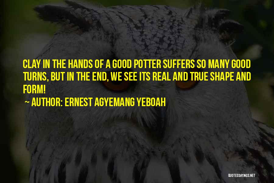 Ernest Agyemang Yeboah Quotes: Clay In The Hands Of A Good Potter Suffers So Many Good Turns, But In The End, We See Its