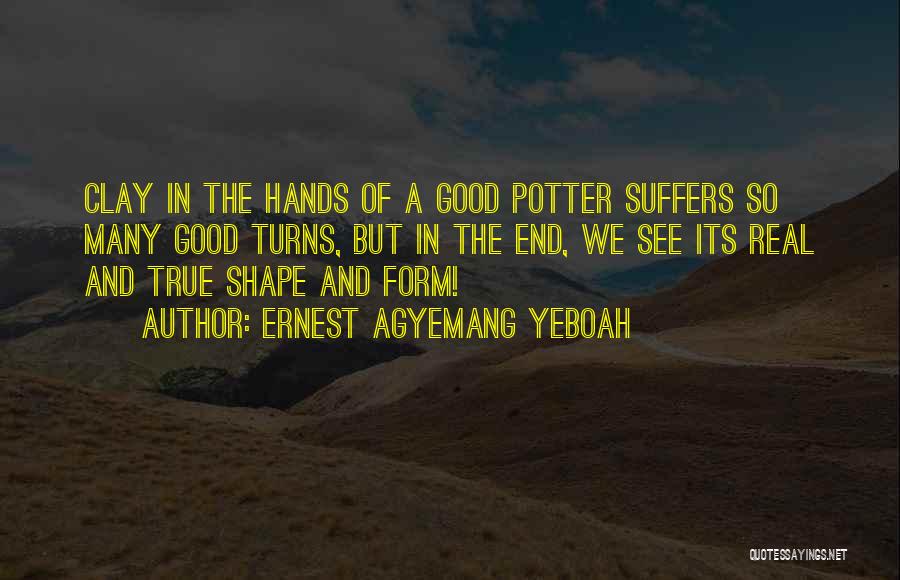 Ernest Agyemang Yeboah Quotes: Clay In The Hands Of A Good Potter Suffers So Many Good Turns, But In The End, We See Its