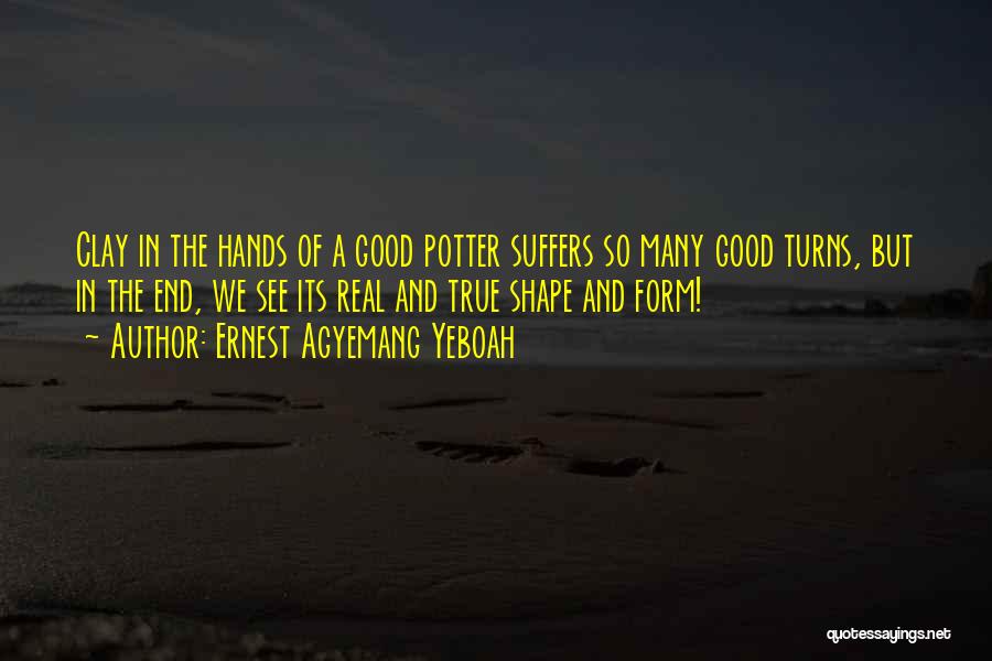 Ernest Agyemang Yeboah Quotes: Clay In The Hands Of A Good Potter Suffers So Many Good Turns, But In The End, We See Its