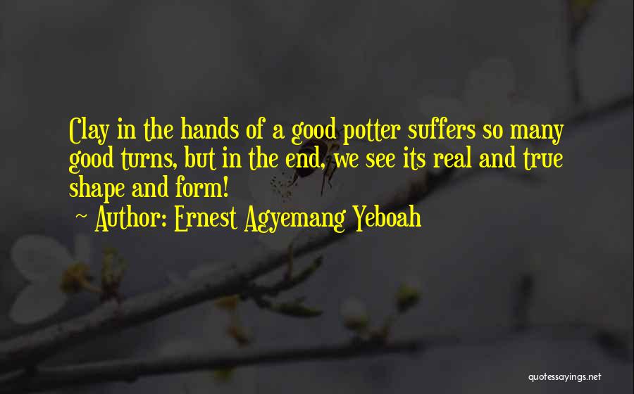 Ernest Agyemang Yeboah Quotes: Clay In The Hands Of A Good Potter Suffers So Many Good Turns, But In The End, We See Its