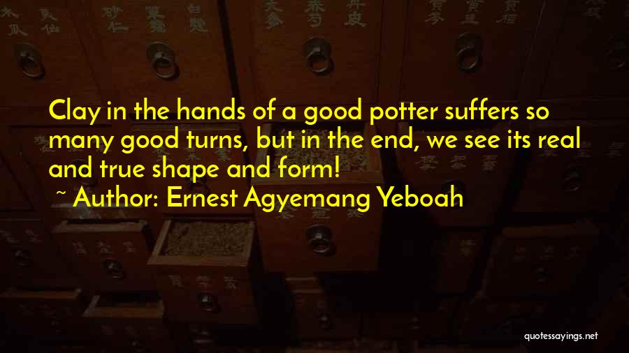 Ernest Agyemang Yeboah Quotes: Clay In The Hands Of A Good Potter Suffers So Many Good Turns, But In The End, We See Its