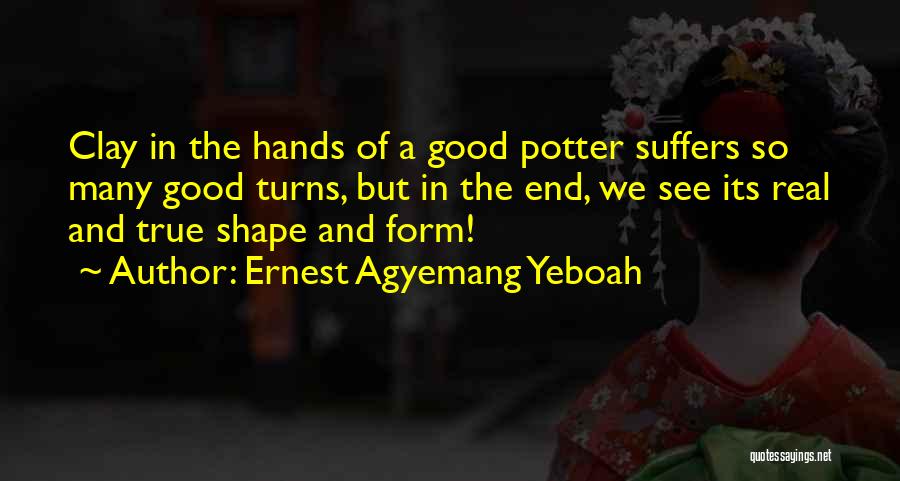 Ernest Agyemang Yeboah Quotes: Clay In The Hands Of A Good Potter Suffers So Many Good Turns, But In The End, We See Its