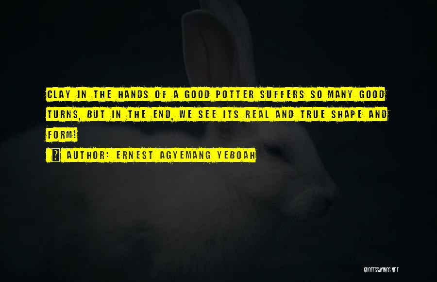 Ernest Agyemang Yeboah Quotes: Clay In The Hands Of A Good Potter Suffers So Many Good Turns, But In The End, We See Its