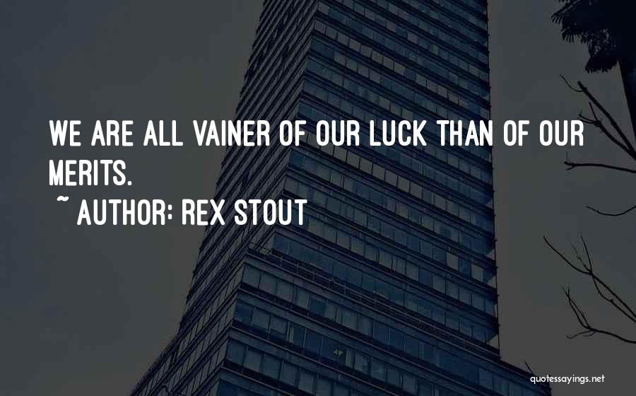 Rex Stout Quotes: We Are All Vainer Of Our Luck Than Of Our Merits.