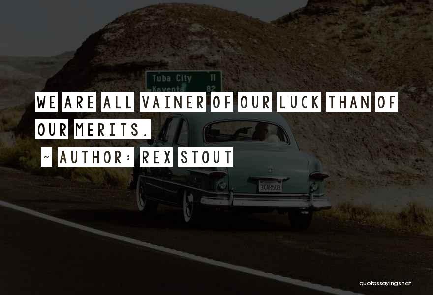 Rex Stout Quotes: We Are All Vainer Of Our Luck Than Of Our Merits.