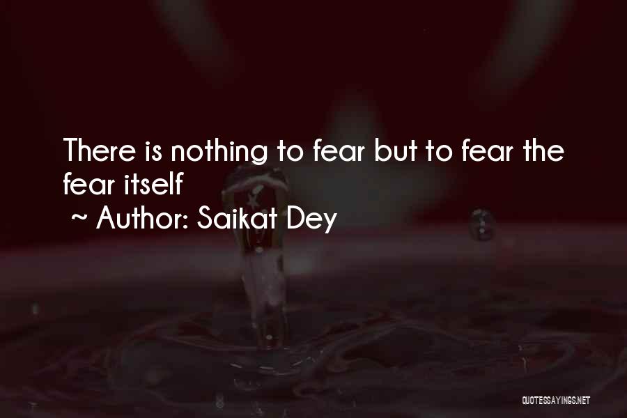 Saikat Dey Quotes: There Is Nothing To Fear But To Fear The Fear Itself