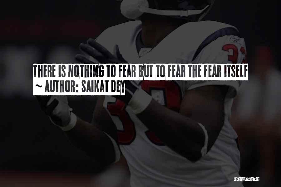 Saikat Dey Quotes: There Is Nothing To Fear But To Fear The Fear Itself