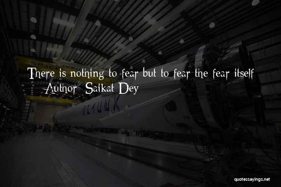 Saikat Dey Quotes: There Is Nothing To Fear But To Fear The Fear Itself