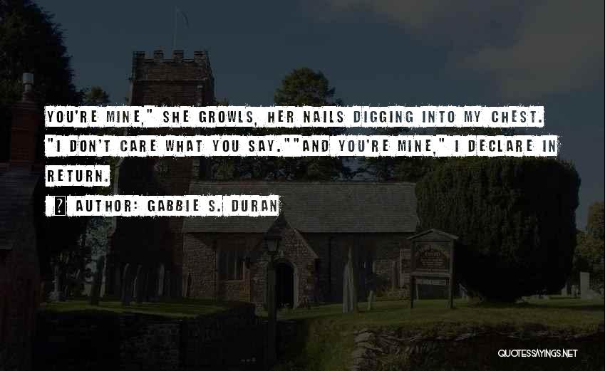 Gabbie S. Duran Quotes: You're Mine, She Growls, Her Nails Digging Into My Chest. I Don't Care What You Say.and You're Mine, I Declare