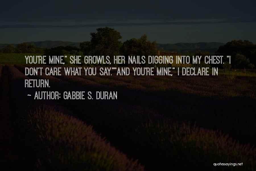 Gabbie S. Duran Quotes: You're Mine, She Growls, Her Nails Digging Into My Chest. I Don't Care What You Say.and You're Mine, I Declare