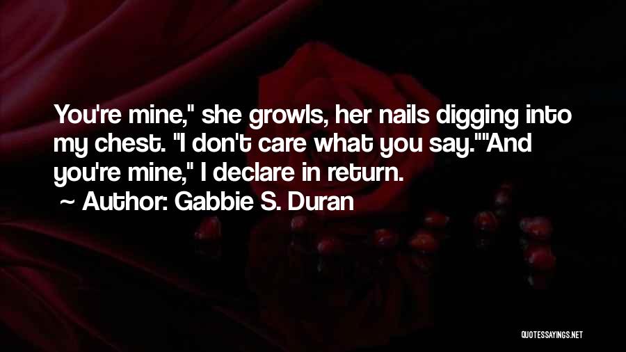 Gabbie S. Duran Quotes: You're Mine, She Growls, Her Nails Digging Into My Chest. I Don't Care What You Say.and You're Mine, I Declare