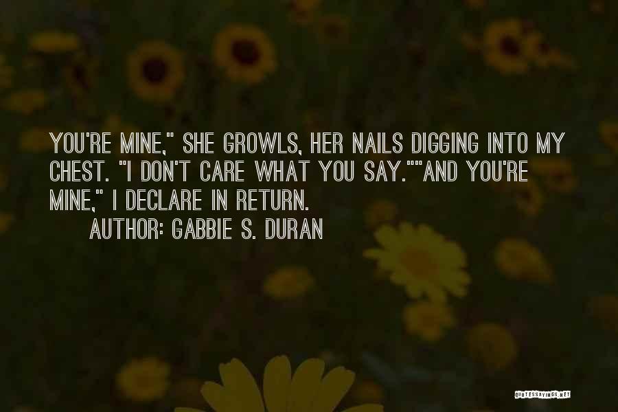 Gabbie S. Duran Quotes: You're Mine, She Growls, Her Nails Digging Into My Chest. I Don't Care What You Say.and You're Mine, I Declare