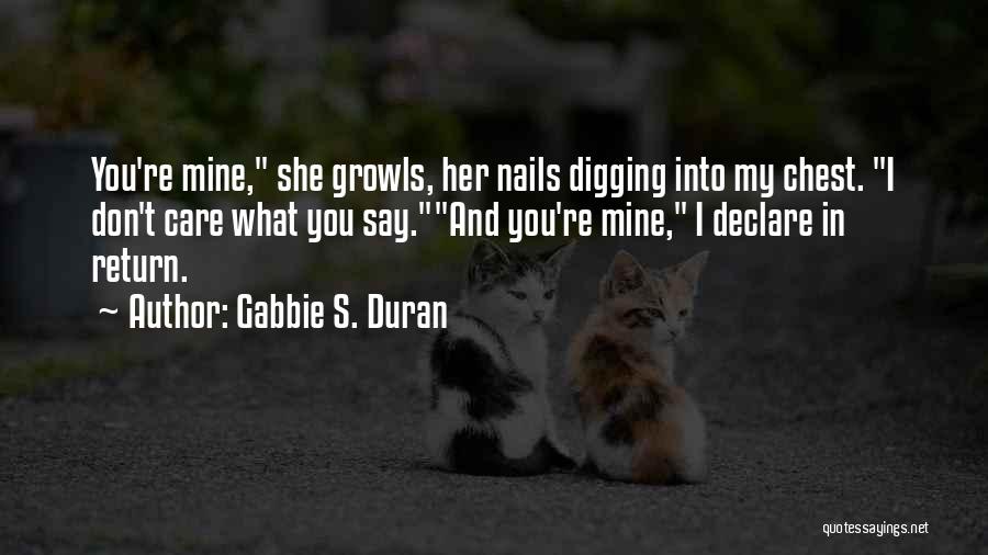 Gabbie S. Duran Quotes: You're Mine, She Growls, Her Nails Digging Into My Chest. I Don't Care What You Say.and You're Mine, I Declare