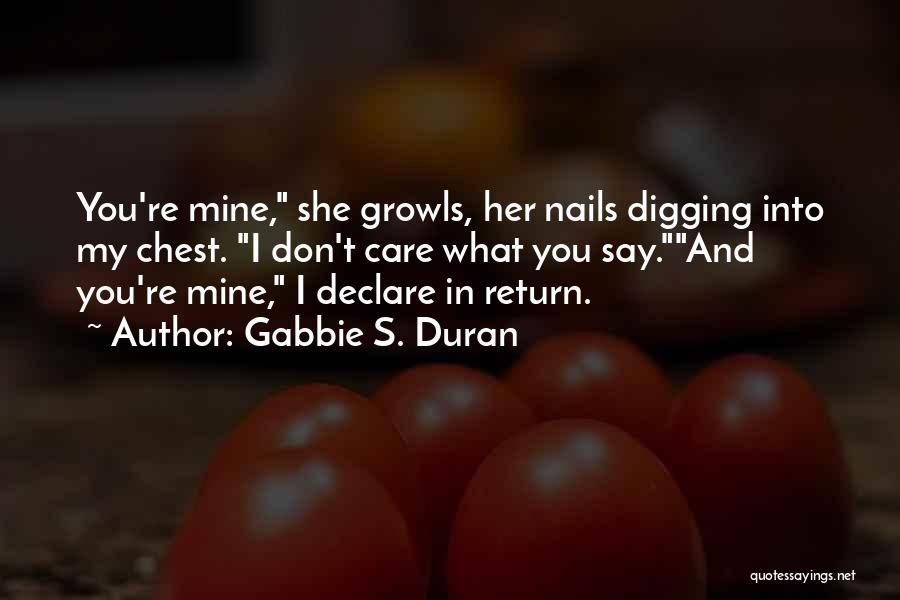 Gabbie S. Duran Quotes: You're Mine, She Growls, Her Nails Digging Into My Chest. I Don't Care What You Say.and You're Mine, I Declare