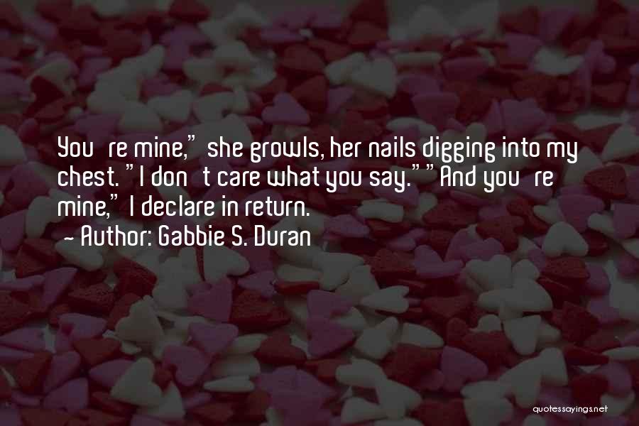 Gabbie S. Duran Quotes: You're Mine, She Growls, Her Nails Digging Into My Chest. I Don't Care What You Say.and You're Mine, I Declare