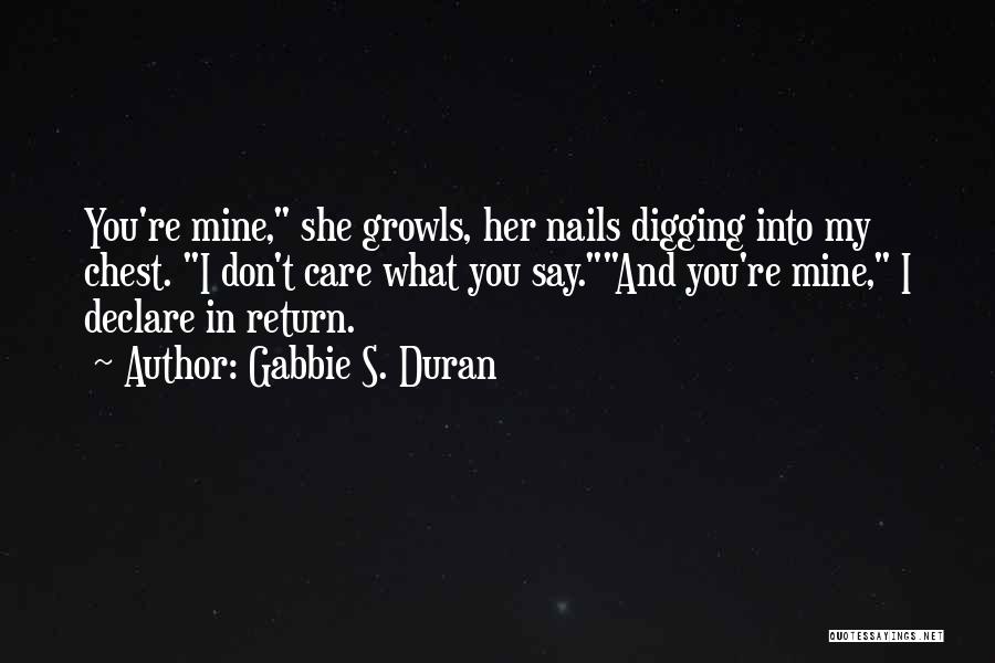 Gabbie S. Duran Quotes: You're Mine, She Growls, Her Nails Digging Into My Chest. I Don't Care What You Say.and You're Mine, I Declare