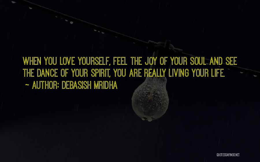 Debasish Mridha Quotes: When You Love Yourself, Feel The Joy Of Your Soul And See The Dance Of Your Spirit, You Are Really