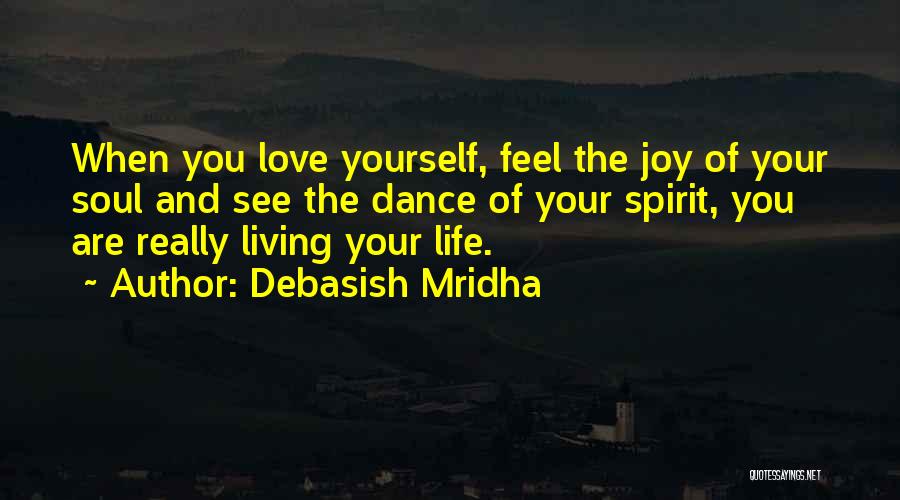 Debasish Mridha Quotes: When You Love Yourself, Feel The Joy Of Your Soul And See The Dance Of Your Spirit, You Are Really