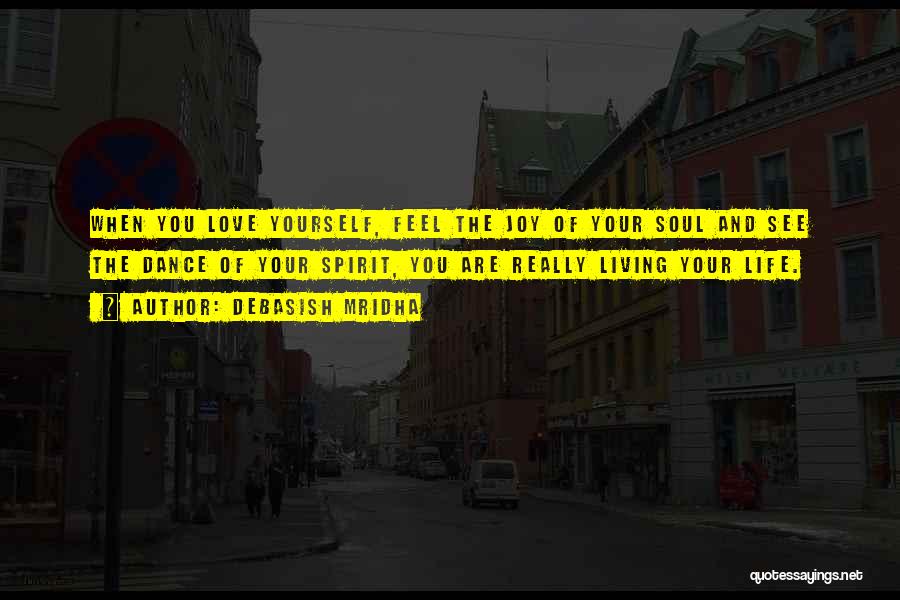 Debasish Mridha Quotes: When You Love Yourself, Feel The Joy Of Your Soul And See The Dance Of Your Spirit, You Are Really