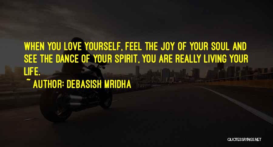 Debasish Mridha Quotes: When You Love Yourself, Feel The Joy Of Your Soul And See The Dance Of Your Spirit, You Are Really