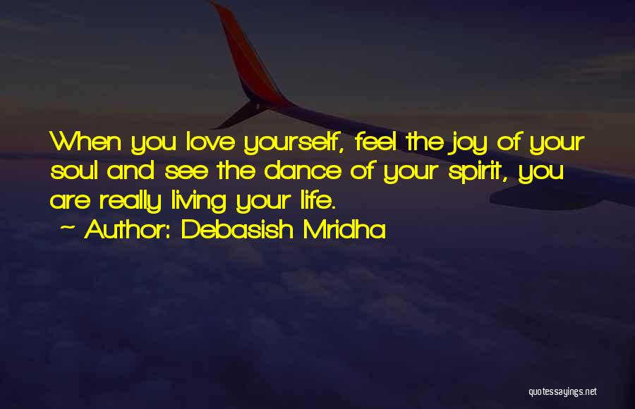 Debasish Mridha Quotes: When You Love Yourself, Feel The Joy Of Your Soul And See The Dance Of Your Spirit, You Are Really