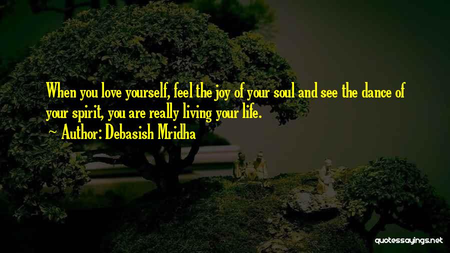 Debasish Mridha Quotes: When You Love Yourself, Feel The Joy Of Your Soul And See The Dance Of Your Spirit, You Are Really