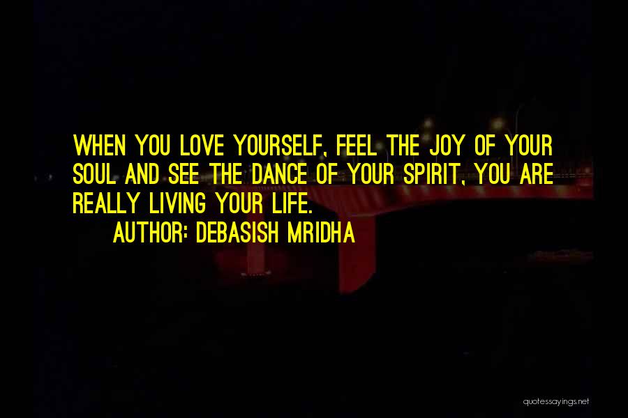 Debasish Mridha Quotes: When You Love Yourself, Feel The Joy Of Your Soul And See The Dance Of Your Spirit, You Are Really