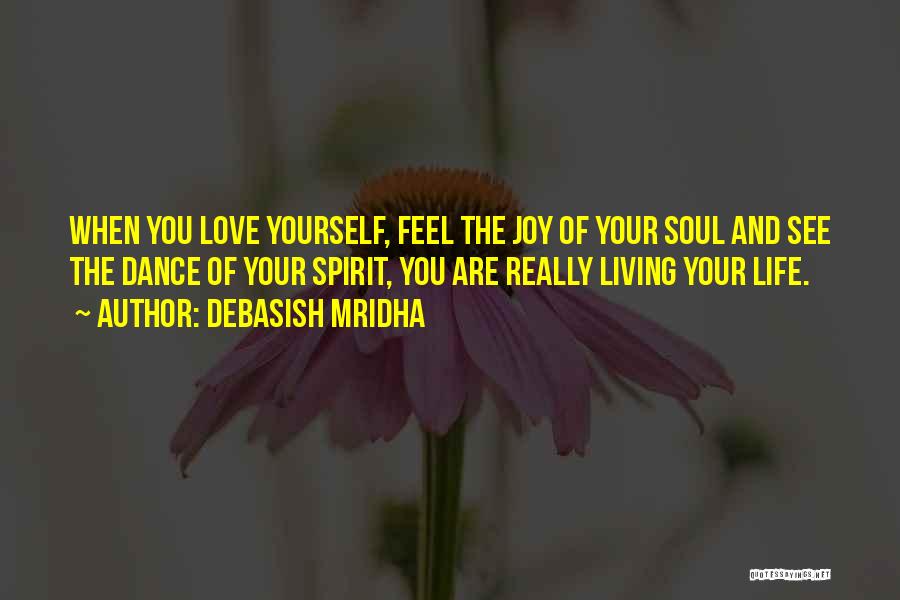 Debasish Mridha Quotes: When You Love Yourself, Feel The Joy Of Your Soul And See The Dance Of Your Spirit, You Are Really