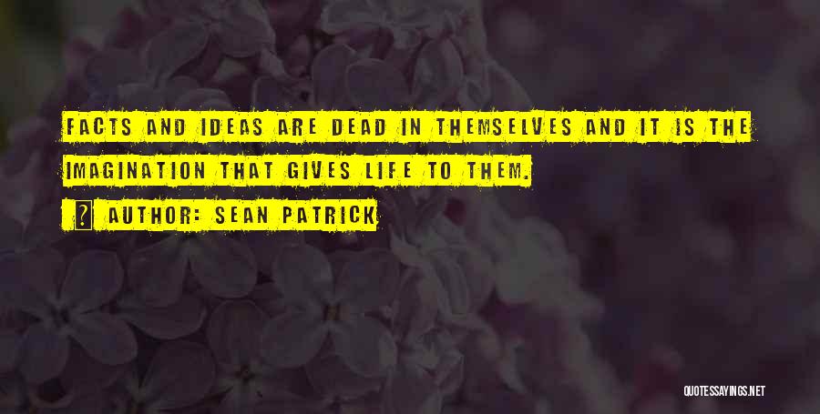 Sean Patrick Quotes: Facts And Ideas Are Dead In Themselves And It Is The Imagination That Gives Life To Them.