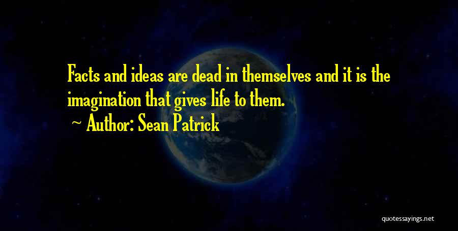 Sean Patrick Quotes: Facts And Ideas Are Dead In Themselves And It Is The Imagination That Gives Life To Them.