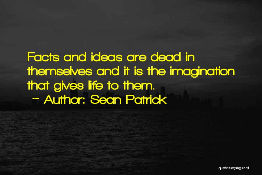 Sean Patrick Quotes: Facts And Ideas Are Dead In Themselves And It Is The Imagination That Gives Life To Them.