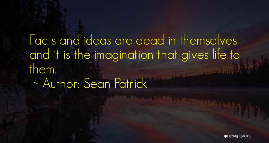 Sean Patrick Quotes: Facts And Ideas Are Dead In Themselves And It Is The Imagination That Gives Life To Them.