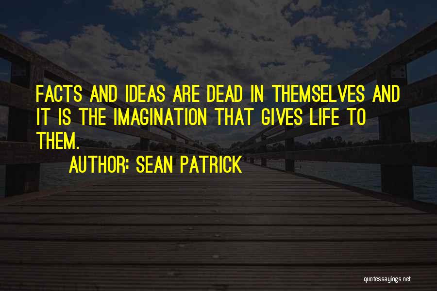 Sean Patrick Quotes: Facts And Ideas Are Dead In Themselves And It Is The Imagination That Gives Life To Them.