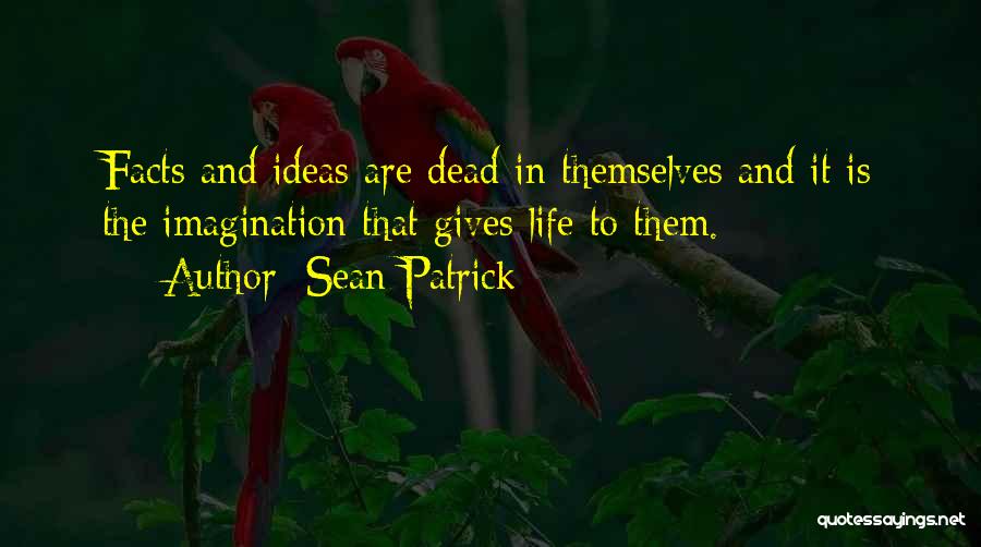Sean Patrick Quotes: Facts And Ideas Are Dead In Themselves And It Is The Imagination That Gives Life To Them.