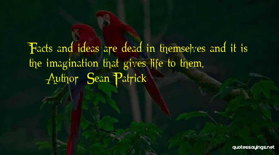 Sean Patrick Quotes: Facts And Ideas Are Dead In Themselves And It Is The Imagination That Gives Life To Them.