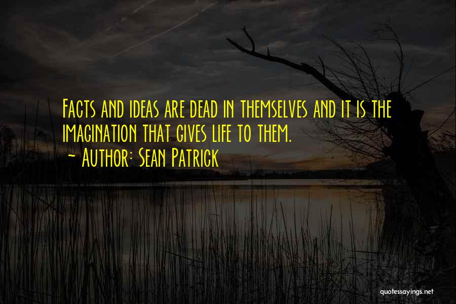 Sean Patrick Quotes: Facts And Ideas Are Dead In Themselves And It Is The Imagination That Gives Life To Them.