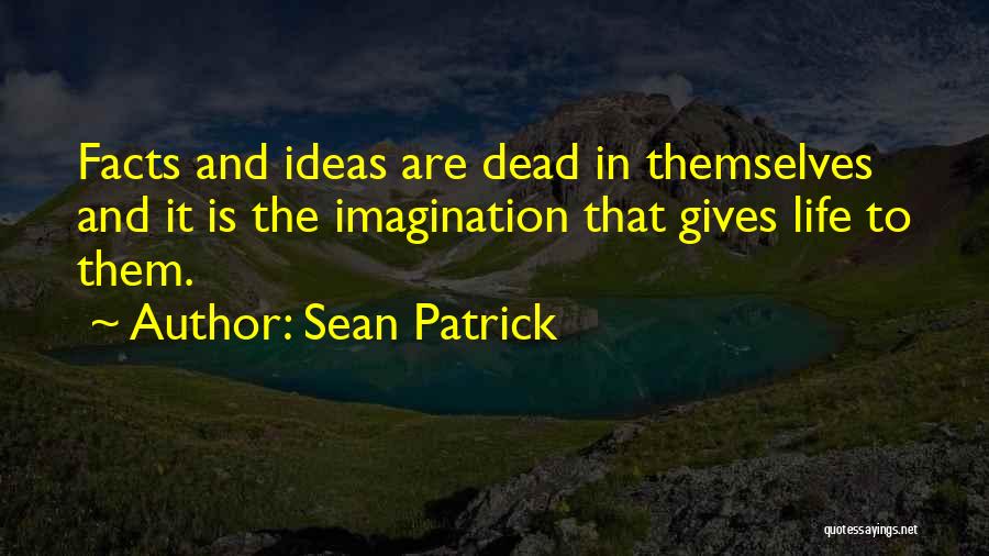 Sean Patrick Quotes: Facts And Ideas Are Dead In Themselves And It Is The Imagination That Gives Life To Them.