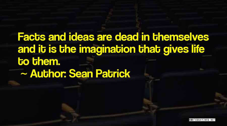 Sean Patrick Quotes: Facts And Ideas Are Dead In Themselves And It Is The Imagination That Gives Life To Them.