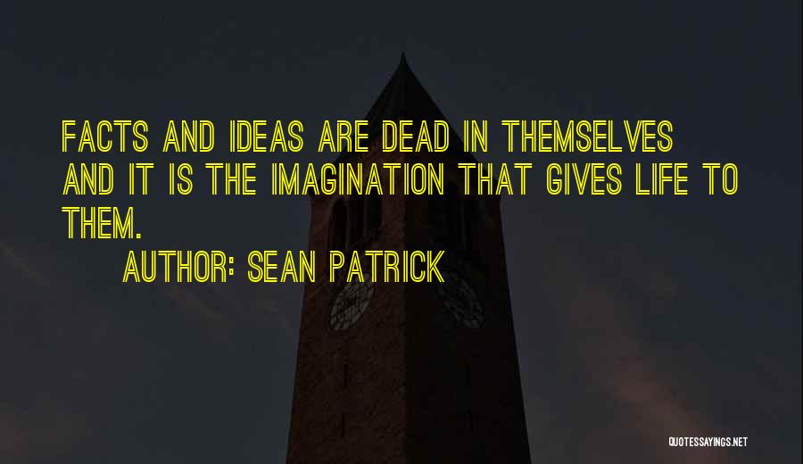 Sean Patrick Quotes: Facts And Ideas Are Dead In Themselves And It Is The Imagination That Gives Life To Them.