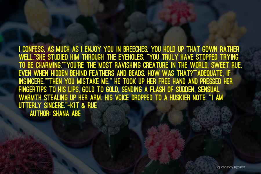Shana Abe Quotes: I Confess, As Much As I Enjoy You In Breeches, You Hold Up That Gown Rather Well.she Studied Him Through