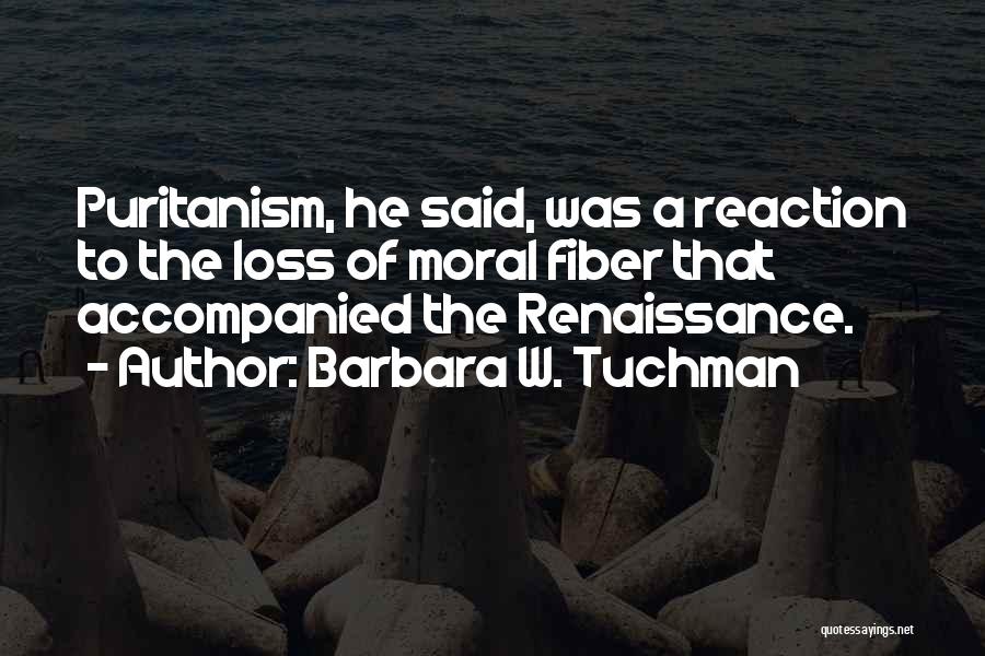 Barbara W. Tuchman Quotes: Puritanism, He Said, Was A Reaction To The Loss Of Moral Fiber That Accompanied The Renaissance.