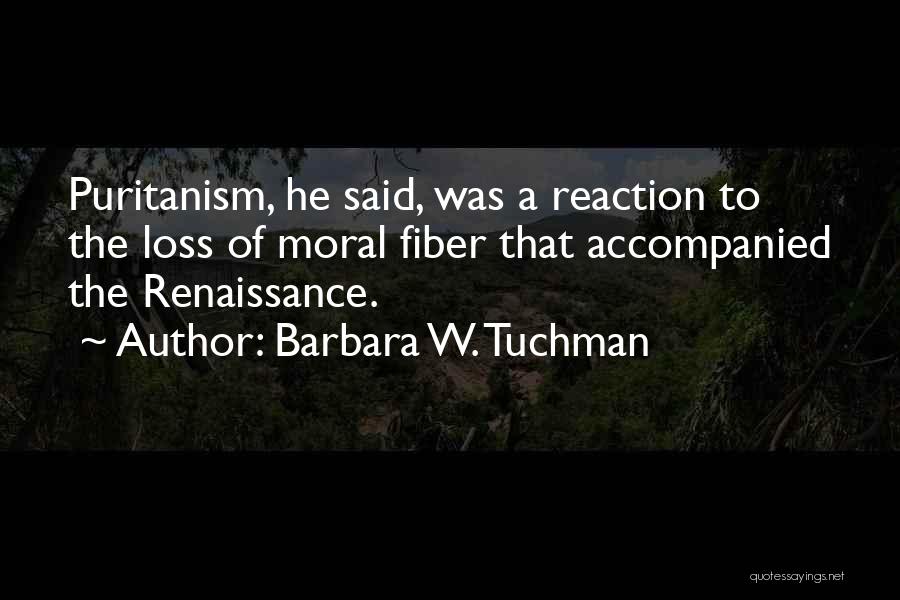 Barbara W. Tuchman Quotes: Puritanism, He Said, Was A Reaction To The Loss Of Moral Fiber That Accompanied The Renaissance.
